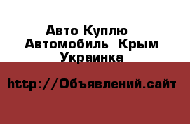 Авто Куплю - Автомобиль. Крым,Украинка